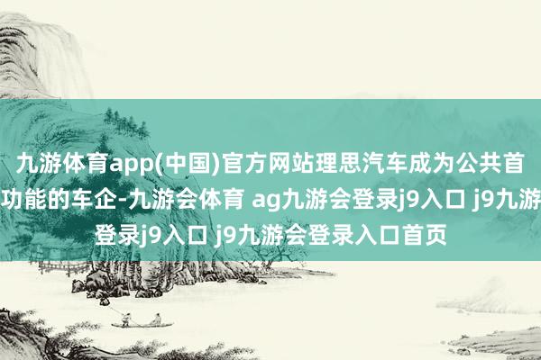 九游体育app(中国)官方网站理思汽车成为公共首家全量推送这一功能的车企-九游会体育 ag九游会登录j9入口 j9九游会登录入口首页