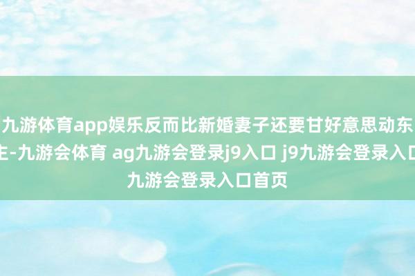 九游体育app娱乐反而比新婚妻子还要甘好意思动东说念主-九游会体育 ag九游会登录j9入口 j9九游会登录入口首页