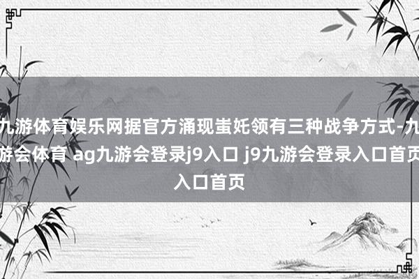 九游体育娱乐网据官方涌现蚩奼领有三种战争方式-九游会体育 ag九游会登录j9入口 j9九游会登录入口首页