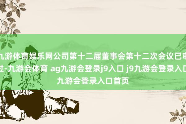 九游体育娱乐网公司第十二届董事会第十二次会议已审议通过-九游会体育 ag九游会登录j9入口 j9九游会登录入口首页