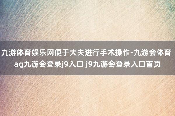九游体育娱乐网便于大夫进行手术操作-九游会体育 ag九游会登录j9入口 j9九游会登录入口首页