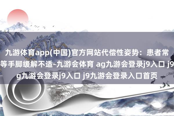 九游体育app(中国)官方网站代偿性姿势：患者常通过手托头部、耸肩等手脚缓解不适-九游会体育 ag九游会登录j9入口 j9九游会登录入口首页