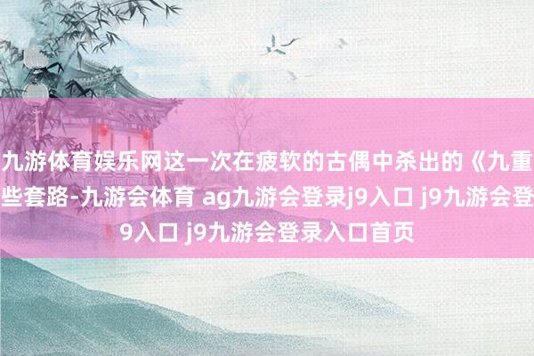 九游体育娱乐网这一次在疲软的古偶中杀出的《九重紫》也有这些套路-九游会体育 ag九游会登录j9入口 j9九游会登录入口首页
