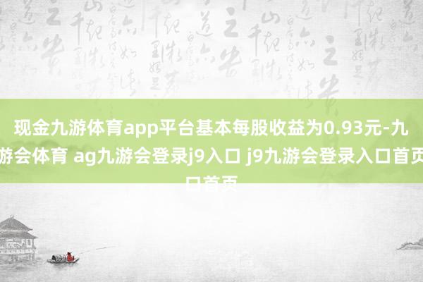 现金九游体育app平台基本每股收益为0.93元-九游会体育 ag九游会登录j9入口 j9九游会登录入口首页