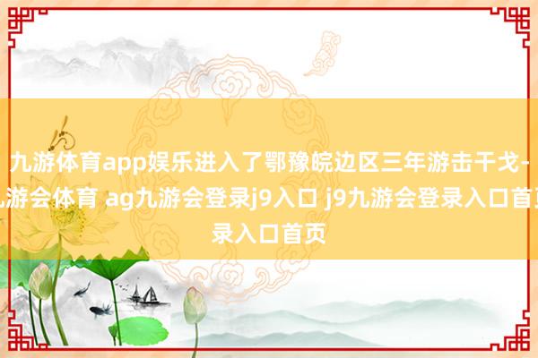 九游体育app娱乐进入了鄂豫皖边区三年游击干戈-九游会体育 ag九游会登录j9入口 j9九游会登录入口首页