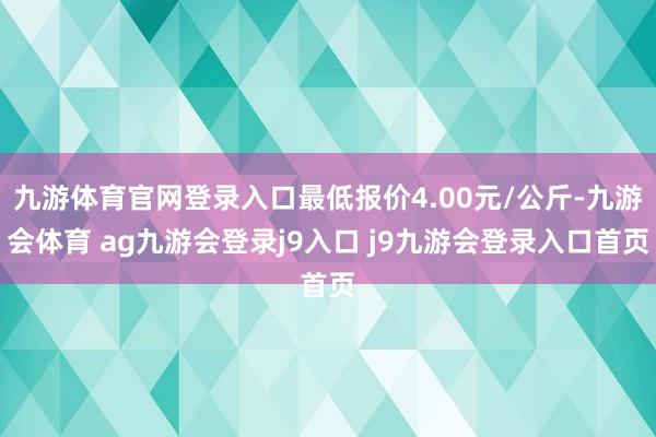 九游体育官网登录入口最低报价4.00元/公斤-九游会体育 ag九游会登录j9入口 j9九游会登录入口首页
