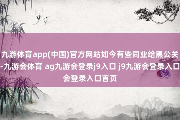 九游体育app(中国)官方网站如今有些同业给黑公关放话-九游会体育 ag九游会登录j9入口 j9九游会登录入口首页