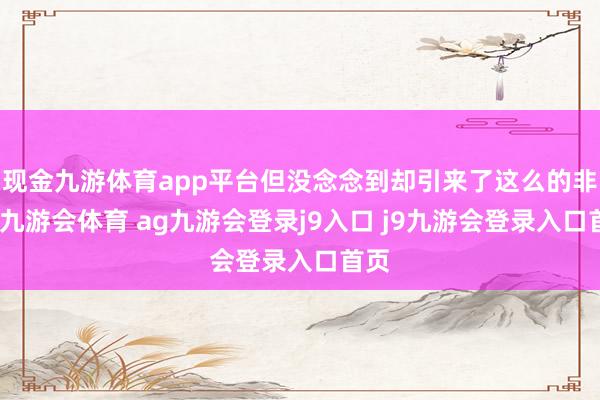 现金九游体育app平台但没念念到却引来了这么的非议-九游会体育 ag九游会登录j9入口 j9九游会登录入口首页