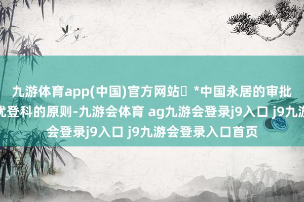 九游体育app(中国)官方网站	*中国永居的审批一直齐是接收择优登科的原则-九游会体育 ag九游会登录j9入口 j9九游会登录入口首页
