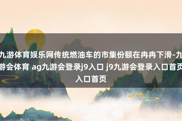 九游体育娱乐网传统燃油车的市集份额在冉冉下滑-九游会体育 ag九游会登录j9入口 j9九游会登录入口首页
