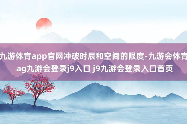 九游体育app官网冲破时辰和空间的限度-九游会体育 ag九游会登录j9入口 j9九游会登录入口首页