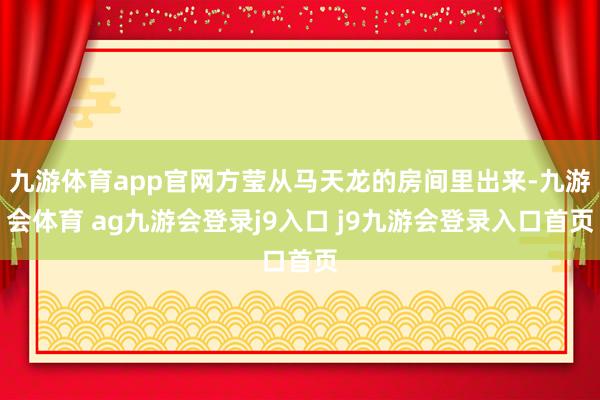九游体育app官网方莹从马天龙的房间里出来-九游会体育 ag九游会登录j9入口 j9九游会登录入口首页