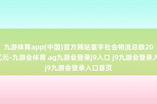 九游体育app(中国)官方网站寰宇社会物流总数201.9万亿元-九游会体育 ag九游会登录j9入口 j9九游会登录入口首页