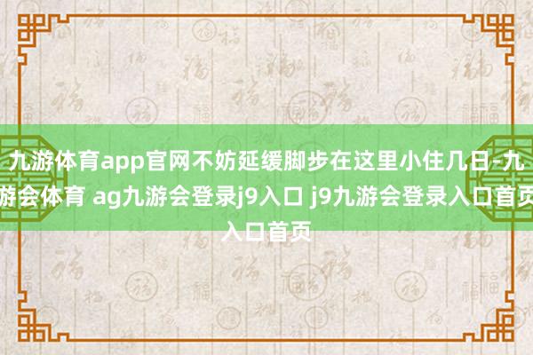 九游体育app官网不妨延缓脚步在这里小住几日-九游会体育 ag九游会登录j9入口 j9九游会登录入口首页