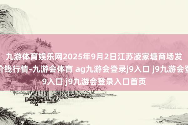 九游体育娱乐网2025年9月2日江苏凌家塘商场发展有限公司价钱行情-九游会体育 ag九游会登录j9入口 j9九游会登录入口首页