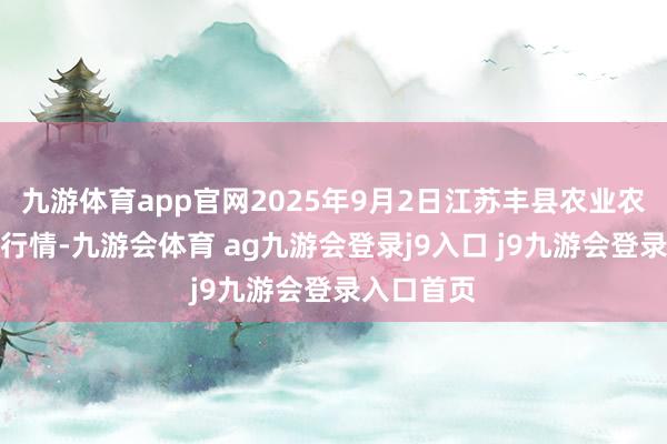 九游体育app官网2025年9月2日江苏丰县农业农村局价钱行情-九游会体育 ag九游会登录j9入口 j9九游会登录入口首页