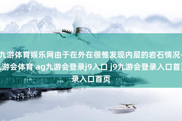 九游体育娱乐网由于在外在很惟发现内层的岩石情况-九游会体育 ag九游会登录j9入口 j9九游会登录入口首页