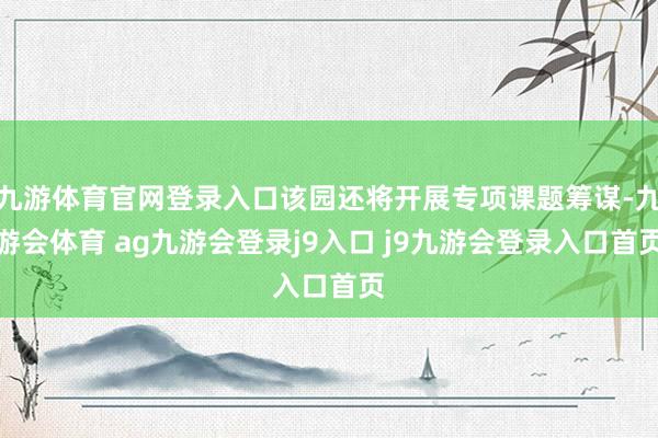 九游体育官网登录入口该园还将开展专项课题筹谋-九游会体育 ag九游会登录j9入口 j9九游会登录入口首页