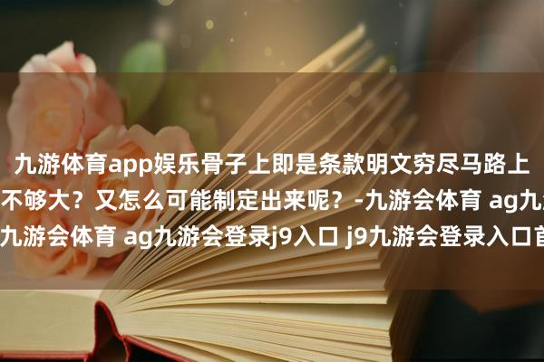 九游体育app娱乐骨子上即是条款明文穷尽马路上的情况你说这悖论够不够大？又怎么可能制定出来呢？-九游会体育 ag九游会登录j9入口 j9九游会登录入口首页