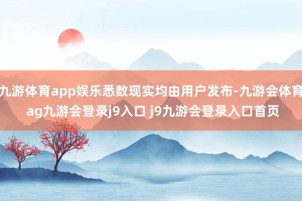 九游体育app娱乐悉数现实均由用户发布-九游会体育 ag九游会登录j9入口 j9九游会登录入口首页