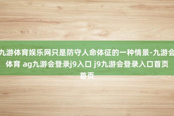 九游体育娱乐网只是防守人命体征的一种情景-九游会体育 ag九游会登录j9入口 j9九游会登录入口首页