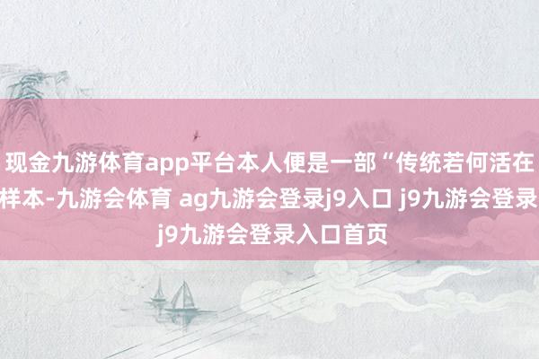 现金九游体育app平台本人便是一部“传统若何活在现代”的样本-九游会体育 ag九游会登录j9入口 j9九游会登录入口首页