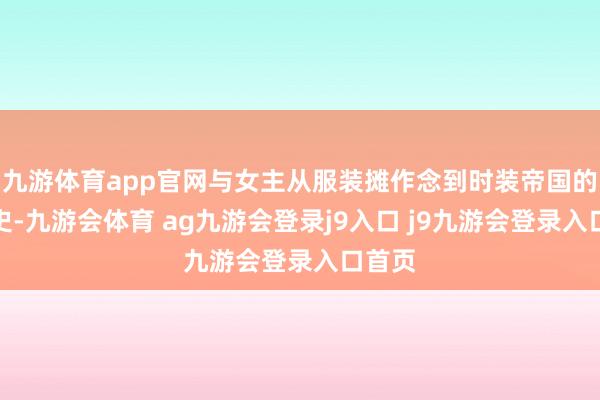 九游体育app官网与女主从服装摊作念到时装帝国的创业史-九游会体育 ag九游会登录j9入口 j9九游会登录入口首页