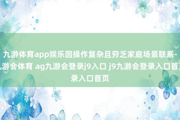 九游体育app娱乐因操作复杂且穷乏家庭场景联系-九游会体育 ag九游会登录j9入口 j9九游会登录入口首页