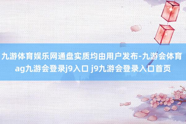 九游体育娱乐网通盘实质均由用户发布-九游会体育 ag九游会登录j9入口 j9九游会登录入口首页
