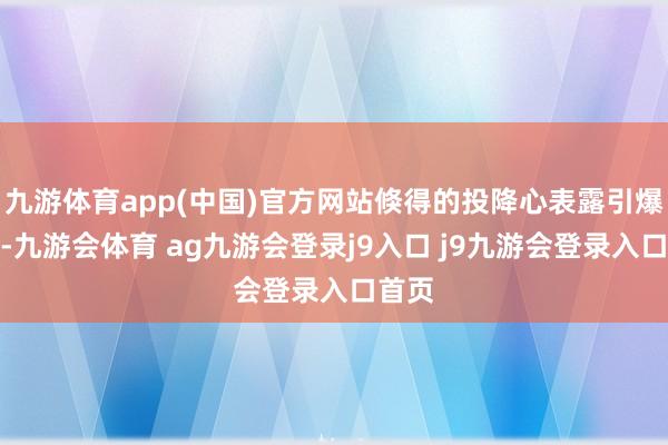 九游体育app(中国)官方网站倏得的投降心表露引爆地劫-九游会体育 ag九游会登录j9入口 j9九游会登录入口首页