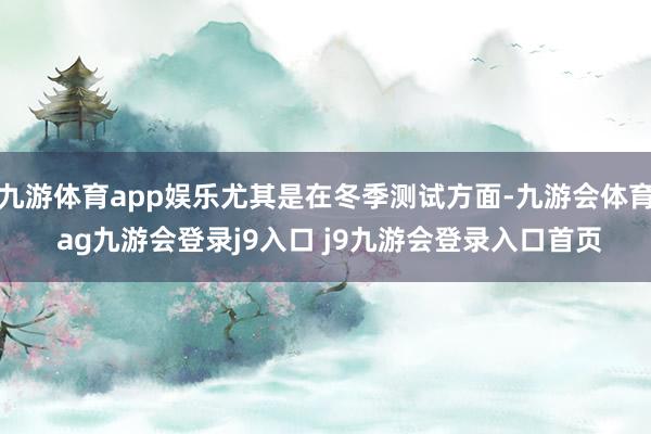 九游体育app娱乐尤其是在冬季测试方面-九游会体育 ag九游会登录j9入口 j9九游会登录入口首页