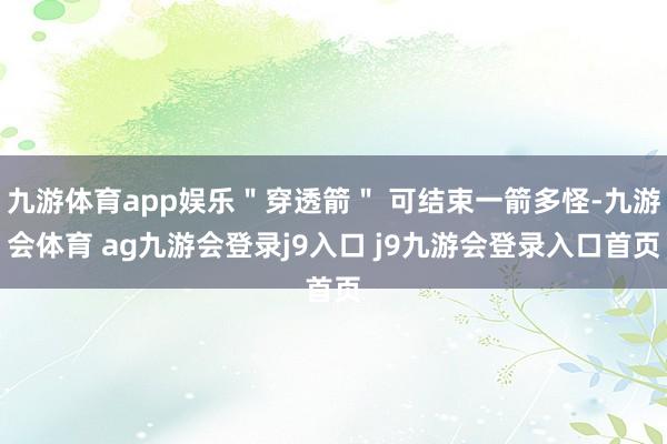 九游体育app娱乐＂穿透箭＂ 可结束一箭多怪-九游会体育 ag九游会登录j9入口 j9九游会登录入口首页