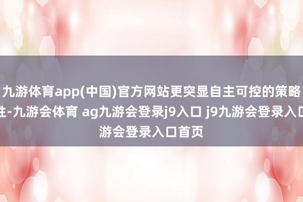 九游体育app(中国)官方网站更突显自主可控的策略蹙迫性-九游会体育 ag九游会登录j9入口 j9九游会登录入口首页