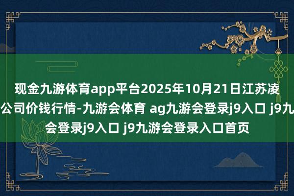 现金九游体育app平台2025年10月21日江苏凌家塘市集发展有限公司价钱行情-九游会体育 ag九游会登录j9入口 j9九游会登录入口首页