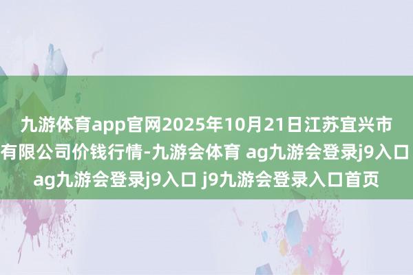 九游体育app官网2025年10月21日江苏宜兴市瑞德蔬菜果品批发商场有限公司价钱行情-九游会体育 ag九游会登录j9入口 j9九游会登录入口首页