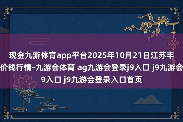 现金九游体育app平台2025年10月21日江苏丰县农业农村局价钱行情-九游会体育 ag九游会登录j9入口 j9九游会登录入口首页