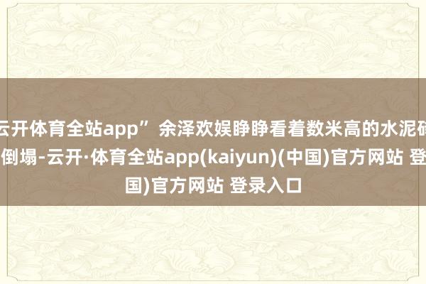 云开体育全站app” 余泽欢娱睁睁看着数米高的水泥砖墙轰然倒塌-云开·体育全站app(kaiyun)(中国)官方网站 登录入口