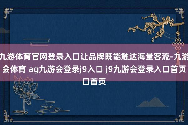 九游体育官网登录入口让品牌既能触达海量客流-九游会体育 ag九游会登录j9入口 j9九游会登录入口首页