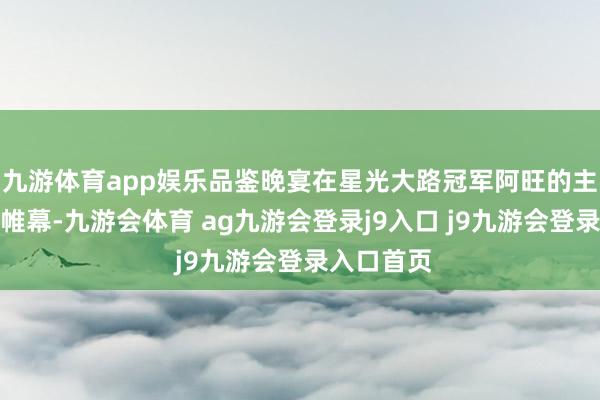 九游体育app娱乐品鉴晚宴在星光大路冠军阿旺的主执下拉开帷幕-九游会体育 ag九游会登录j9入口 j9九游会登录入口首页