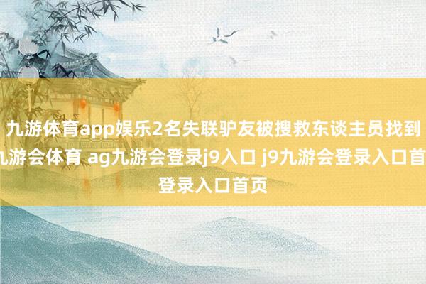 九游体育app娱乐2名失联驴友被搜救东谈主员找到-九游会体育 ag九游会登录j9入口 j9九游会登录入口首页
