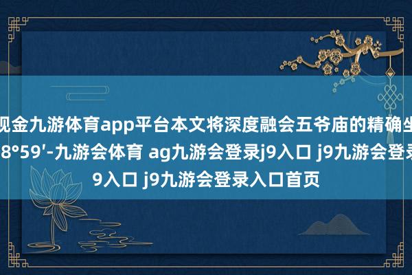 现金九游体育app平台本文将深度融会五爷庙的精确坐标（北纬38°59′-九游会体育 ag九游会登录j9入口 j9九游会登录入口首页