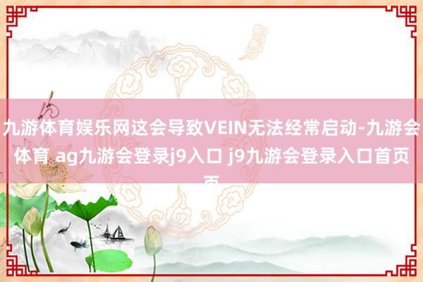 九游体育娱乐网这会导致VEIN无法经常启动-九游会体育 ag九游会登录j9入口 j9九游会登录入口首页
