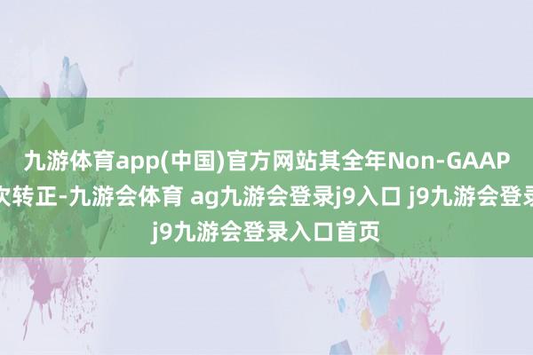 九游体育app(中国)官方网站其全年Non-GAAP净利润初次转正-九游会体育 ag九游会登录j9入口 j9九游会登录入口首页