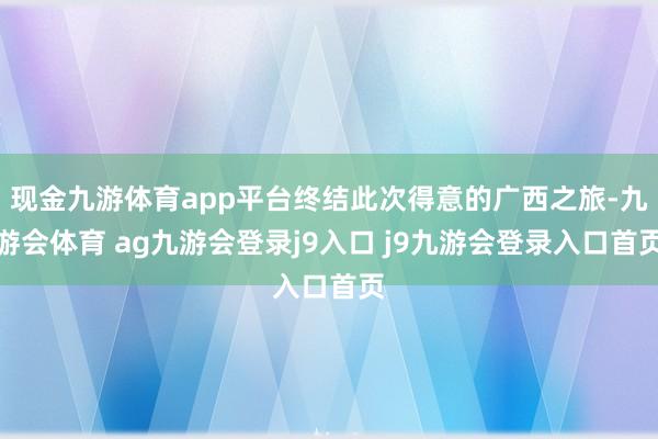 现金九游体育app平台终结此次得意的广西之旅-九游会体育 ag九游会登录j9入口 j9九游会登录入口首页