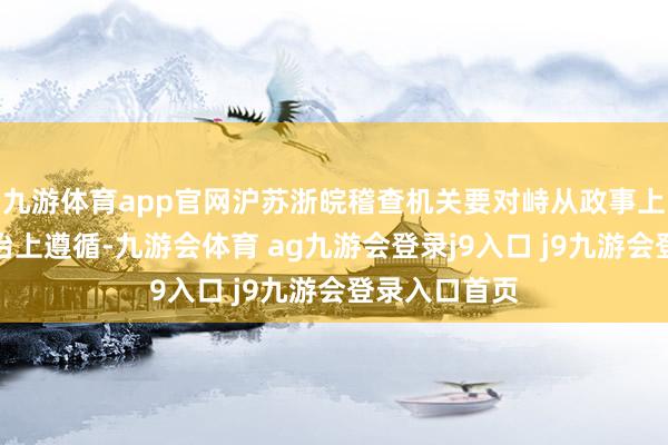 九游体育app官网沪苏浙皖稽查机关要对峙从政事上着眼、从法治上遵循-九游会体育 ag九游会登录j9入口 j9九游会登录入口首页