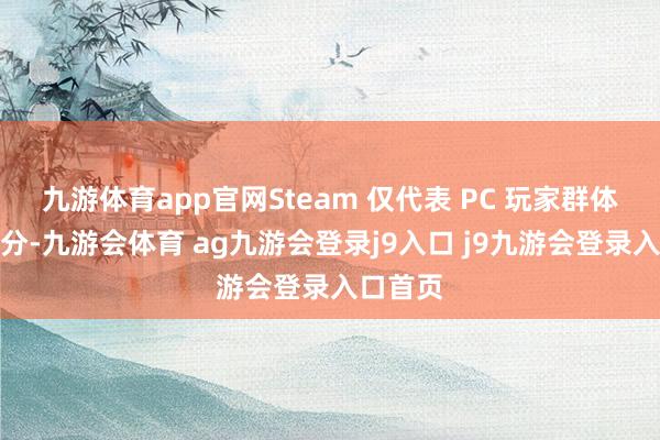 九游体育app官网Steam 仅代表 PC 玩家群体的一部分-九游会体育 ag九游会登录j9入口 j9九游会登录入口首页