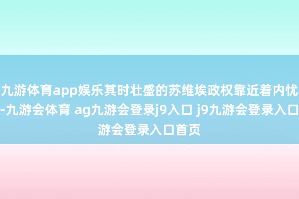 九游体育app娱乐其时壮盛的苏维埃政权靠近着内忧外祸-九游会体育 ag九游会登录j9入口 j9九游会登录入口首页