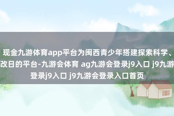 现金九游体育app平台为闽西青少年搭建探索科学、读懂家乡、瞻望改日的平台-九游会体育 ag九游会登录j9入口 j9九游会登录入口首页