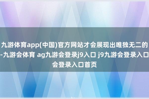 九游体育app(中国)官方网站才会展现出唯独无二的宠溺-九游会体育 ag九游会登录j9入口 j9九游会登录入口首页