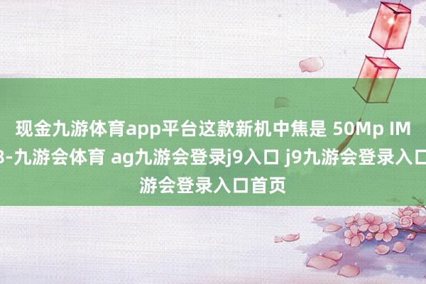 现金九游体育app平台这款新机中焦是 50Mp IMX858-九游会体育 ag九游会登录j9入口 j9九游会登录入口首页